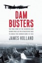 Dam Busters: The True Story of the Inventors and Airmen Who Led the Devastating Raid to Smash the German Dams in 1943 - James Holland