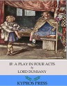 If: A Play in Four Acts - Lord Dunsany