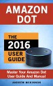 Amazon Dot: Ultimate User Guide To Master Your Amazon Dot (Amazon Dot 2016 Ultimate User Guide) - Andrew Mckinnon