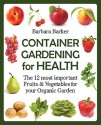 Container Gardening for Health: The 12 Most Important Fruits and Vegetables for Your Organic Garden - Barbara Barker