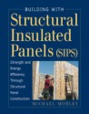 Building with Structural Insulated Panels (SIPs): Strength and Energy Efficiency Through Structural Panel Construction - Michael Morley