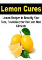 Lemon Cures: Lemon Recipes to Beautify your Face, Revitalize Your Hair, and Heal Ailments: (Lemon, Lemon Cure, Beautiful Face, Beautiful Hair, Heal, Heal Ailments, Lemon Heals) - Amy Johnson