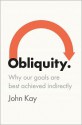 Obliquity: Why Our Goals Are Best Achieved Indirectly - John Kay