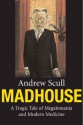 Madhouse: A Tragic Tale of Megalomania and Modern Medicine - Andrew T. Scull