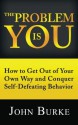 The Problem is YOU: How to Get Out of Your Own Way and Conquer Self-Defeating Behavior - John Burke