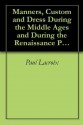 Manners, Custom and Dress During the Middle Ages and During the Renaissance Period by Paul Lacroix - Paul Lacroix