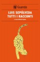 Tutti i racconti - Luis Sepúlveda, Bruno Arpaia, Ilide Carminiani