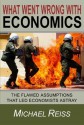 What Went Wrong with Economics: The flawed assumptions that led economists astray - Michael Reiss