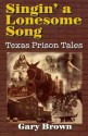 Singin' a Lonesome Song: Texas Prison Tales - Gary Brown