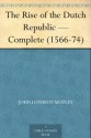 The Rise of the Dutch Republic - Complete (1566-74) - John Lothrop Motley