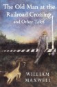 The Old Man at the Railroad Crossing and Other Tales (Nonpareil Books) - William Maxwell