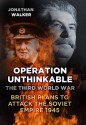 Operation Unthinkable: The Third World War: British Plans to Attack the Soviet Empire 1945 - Jonathan Walker