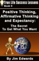 Positive Thinking, Affirmative Thinking and Expectancy: The Secret To Get What You Want (True Life Success Lessons) - Jim Edwards