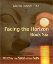 Facing the Horizon - Book Six (Truth is the Soul of the Sun) - Maria Isabel Pita