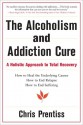 Alcoholism and Addiction Cure: A Holistic Approach to Total Recovery - Chris Prentiss