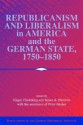 Republicanism and Liberalism in America and the German States, 1750 1850 - Jürgen Heideking