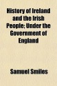 History of Ireland and the Irish People; Under the Government of England - Samuel Smiles