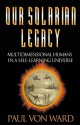 Our Solarian Legacy: Multidimensional Humans in a Self-Learning Universe - Paul Von Ward