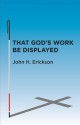 That God's Work Be Displayed: What I Saw After I Lost My Sight - John Erickson