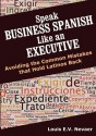 Speak Business Spanish Like an Executive: Avoiding the Common Mistakes That Hold Latinos Back - Louis Nevaer