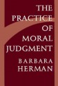 The Practice Of Moral Judgment - Barbara Herman