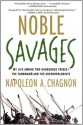 Noble Savages: My Life Among Two Dangerous Tribes -- the Yanomamo and the Anthropologists - Napoleon A. Chagnon