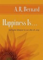 Happiness Is . . .: Simple Steps to a Life of Joy - A.R. Bernard