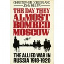 The Day They Almost Bombed Moscow: The Allied War in Russia, 1918-1920 - John Miller, Christopher Dobson