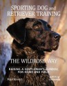 Sporting Dog and Retriever Training: The Wildrose Way: Raising a Gentleman's Gundog for Home and Field - Mike Stewart, Paul Fersen, John Newman