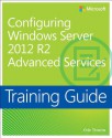 Training Guide: Configuring Advanced Windows Server 2012 R2 Services - Orin Thomas