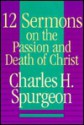 Twelve Sermons on the Passion & Death of Christ - Charles H. Spurgeon