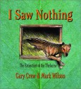 I Saw Nothing: The Extinction Of The Thylacine - Gary Crew, Mark Wilson