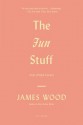 The Fun Stuff: And Other Essays - James Wood