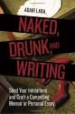 Naked, Drunk, and Writing: Shed Your Inhibitions and Craft a Compelling Memoir or Personal Essay - Adair Lara