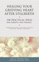 Healing Your Grieving Heart After Stillbirth: 100 Practical Ideas for Parents and Familiies - Alan D. Wolfelt