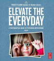 Elevate the Everyday: A Photographic Guide to Picturing Motherhood - Tracey Clark