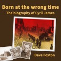 Born at the wrong time: the biography of Cyril James - Dave Foxton, John Callaghan, Gary Sheffield