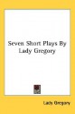 Seven Short Plays by Lady Gregory - Isabella Augusta Persse (Lady Gregory)