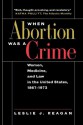 When Abortion Was a Crime: Women, Medicine, and Law in the United States, 1867-1973 - Leslie J. Reagan