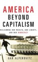 America Beyond Capitalism: Reclaiming our Wealth, Our Liberty, and Our Democracy - Gar Alperovitz