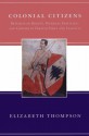 Colonial Citizens: Republican Rights, Paternal Privilege, and Gender in French Syria and Lebanon - Elizabeth Thompson