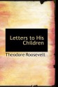 Letters to His Children - Theodore Roosevelt