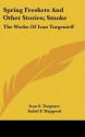 Spring Freshets and Other Stories; Smoke: The Works of Ivan Turgenieff - Ivan Turgenev, Isabel Florence Hapgood