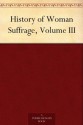 History of Woman Suffrage, Volume III - Elizabeth Cady Stanton, Susan B. (Susan Brownell) Anthony, Matilda Joslyn Gage