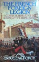 The French Foreign Legion: A Complete History Of The Legendary Fighting Force - Douglas Porch