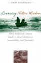 Learning Native Wisdom: What Traditional Cultures Teach Us about Subsistence, Sustainibility, and Spirtuality - Gary Holthaus