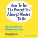 How To Be The Parent You Always Wanted To Be (Audio) - Adele Faber, Elaine Mazlish