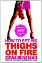 How to Set His Thighs on Fire: 86 Red-Hot Lessons on Love, Life, Men, and (Especially) Sex - Kate White