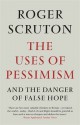 The Uses of Pessimism: And the Danger of False Hope - Roger Scruton