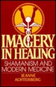 Imagery in Healing: Shamanism and Modern Medicine - Jeanne Achterberg